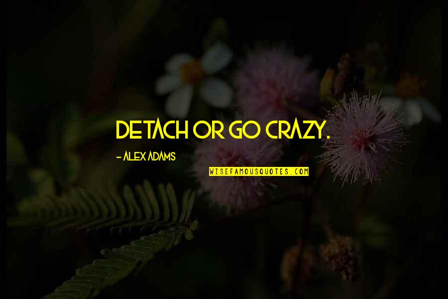 Love That Shouldnt Be Quotes By Alex Adams: Detach or go crazy. Love That Shouldnt Be Quotes By Alex Adams: Detach or go crazy.