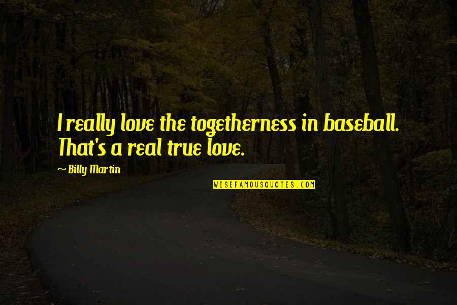 Love That's Real Quotes By Billy Martin: I really love the togetherness in baseball. That's