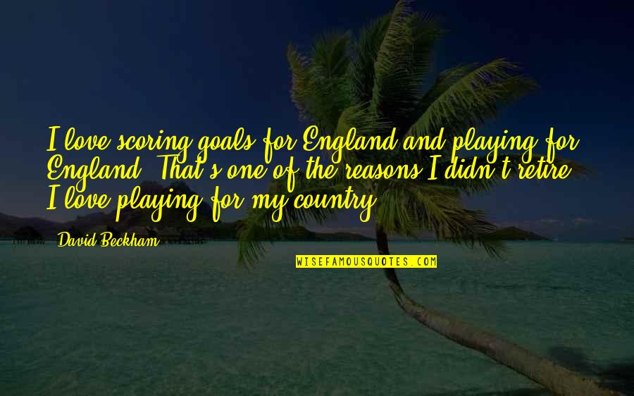 Love The Country Quotes By David Beckham: I love scoring goals for England and playing