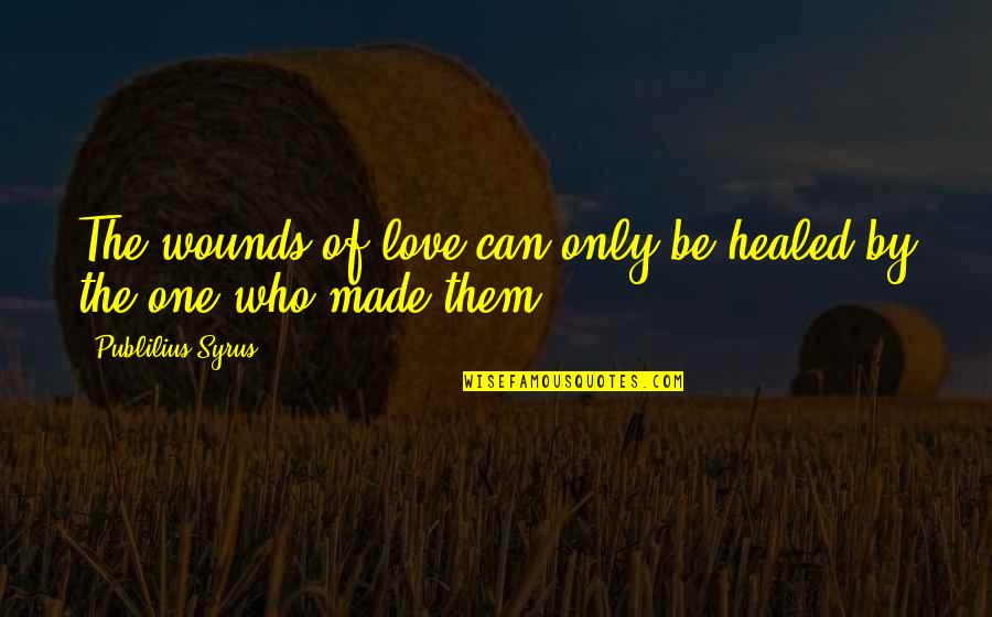 Love The One Who Quotes By Publilius Syrus: The wounds of love can only be healed