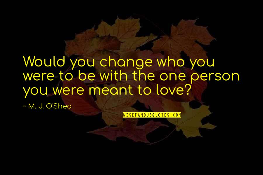 Love The One You're With Quotes By M. J. O'Shea: Would you change who you were to be