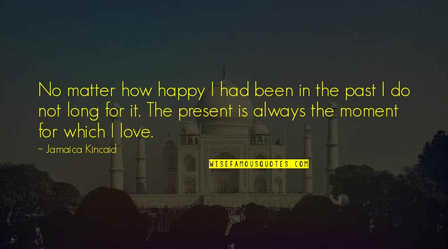 Love The Present Moment Quotes By Jamaica Kincaid: No matter how happy I had been in