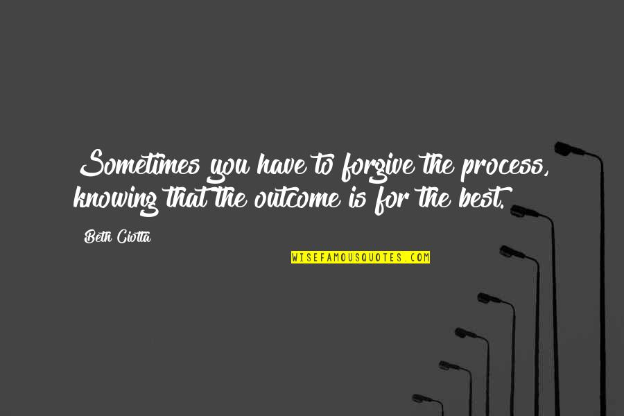 Love The Process Quotes By Beth Ciotta: Sometimes you have to forgive the process, knowing