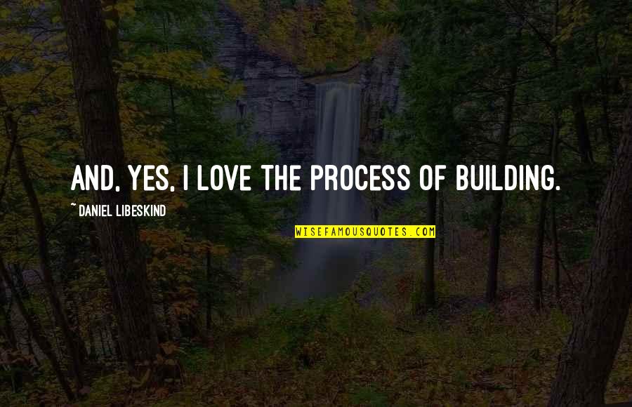 Love The Process Quotes By Daniel Libeskind: And, yes, I love the process of building.