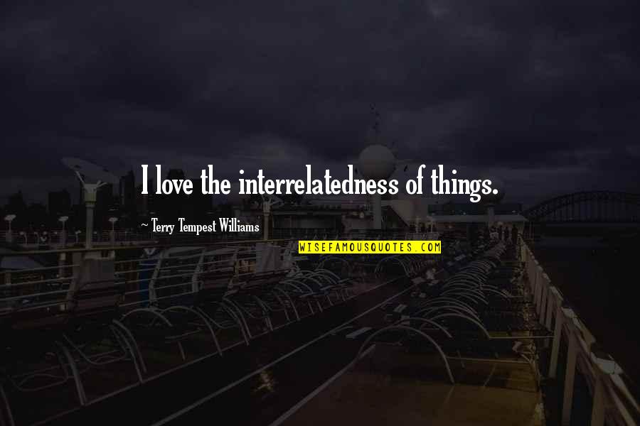 Love The Tempest Quotes By Terry Tempest Williams: I love the interrelatedness of things.