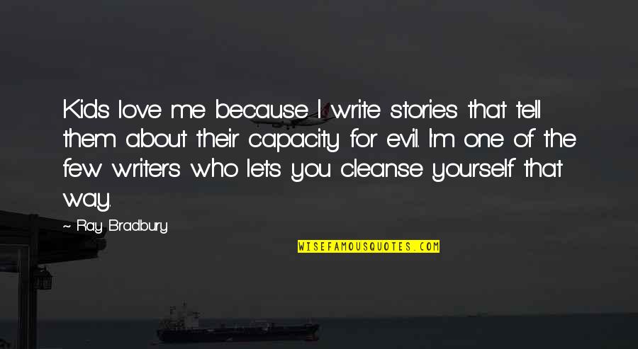 Love Them For Who They Are Quotes By Ray Bradbury: Kids love me because I write stories that Love Them For Who They Are Quotes By Ray Bradbury: Kids love me because I write stories that