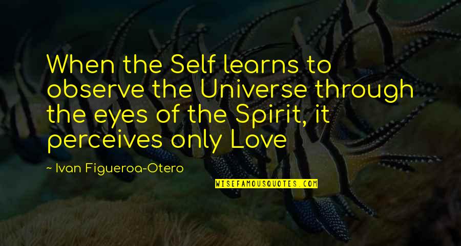 Love Through My Eyes Quotes By Ivan Figueroa-Otero: When the Self learns to observe the Universe
