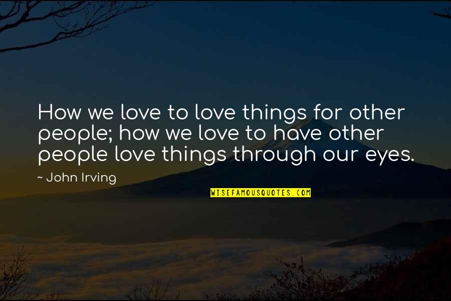 Love Through My Eyes Quotes By John Irving: How we love to love things for other