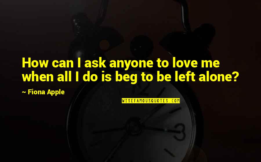 Love To Be Alone Quotes By Fiona Apple: How can I ask anyone to love me