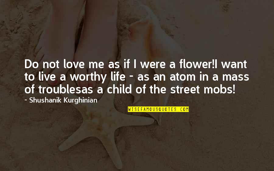 Love To Live Life Quotes By Shushanik Kurghinian: Do not love me as if I were