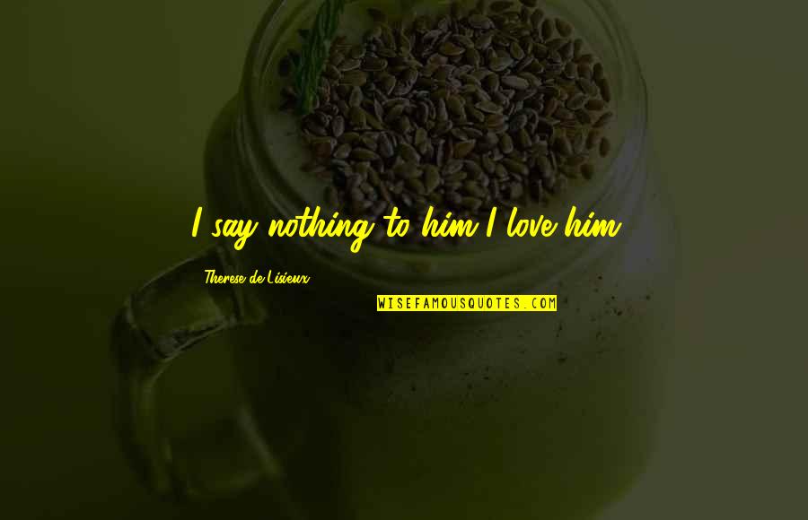 Love To Say To Him Quotes By Therese De Lisieux: I say nothing to him I love him