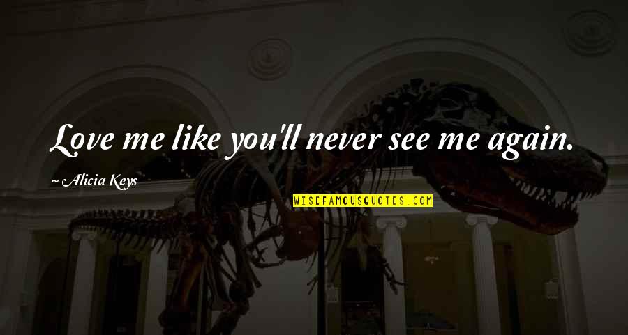 Love To See You Again Quotes By Alicia Keys: Love me like you'll never see me again. Love To See You Again Quotes By Alicia Keys: Love me like you'll never see me again.
