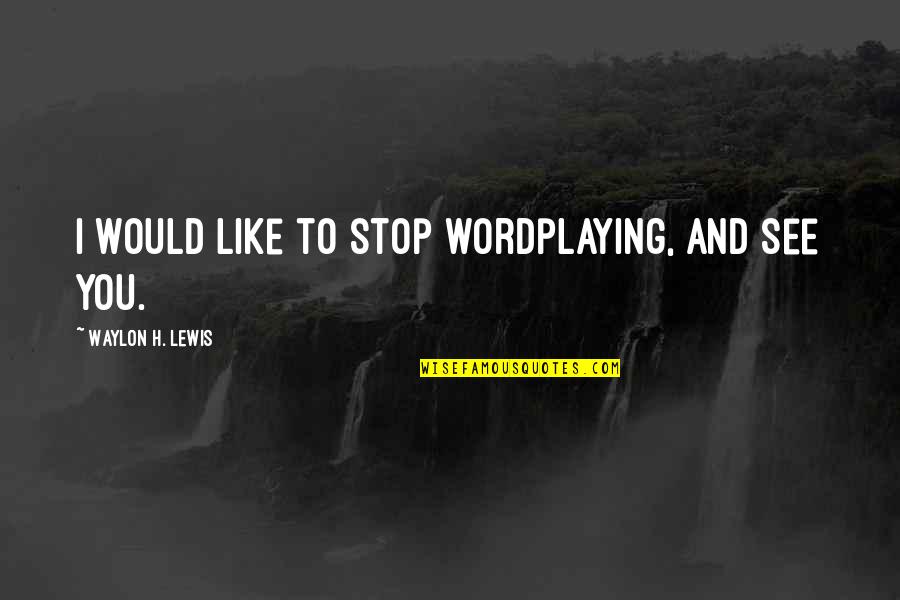 Love To See You Quotes By Waylon H. Lewis: I would like to stop wordplaying, and see