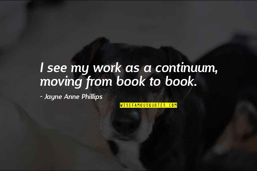 Love To Share On Fb Quotes By Jayne Anne Phillips: I see my work as a continuum, moving