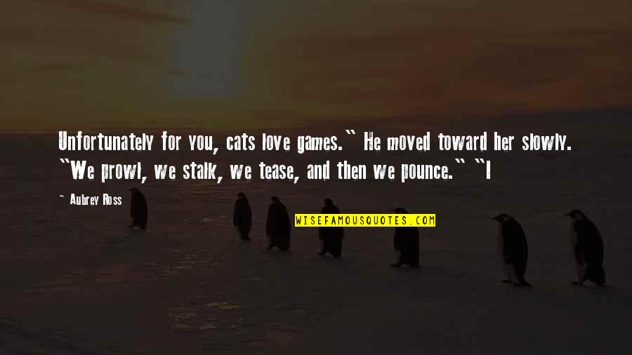 Love To Tease You Quotes By Aubrey Ross: Unfortunately for you, cats love games." He moved Love To Tease You Quotes By Aubrey Ross: Unfortunately for you, cats love games." He moved
