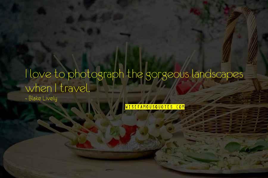 Love To Travel Quotes By Blake Lively: I love to photograph the gorgeous landscapes when