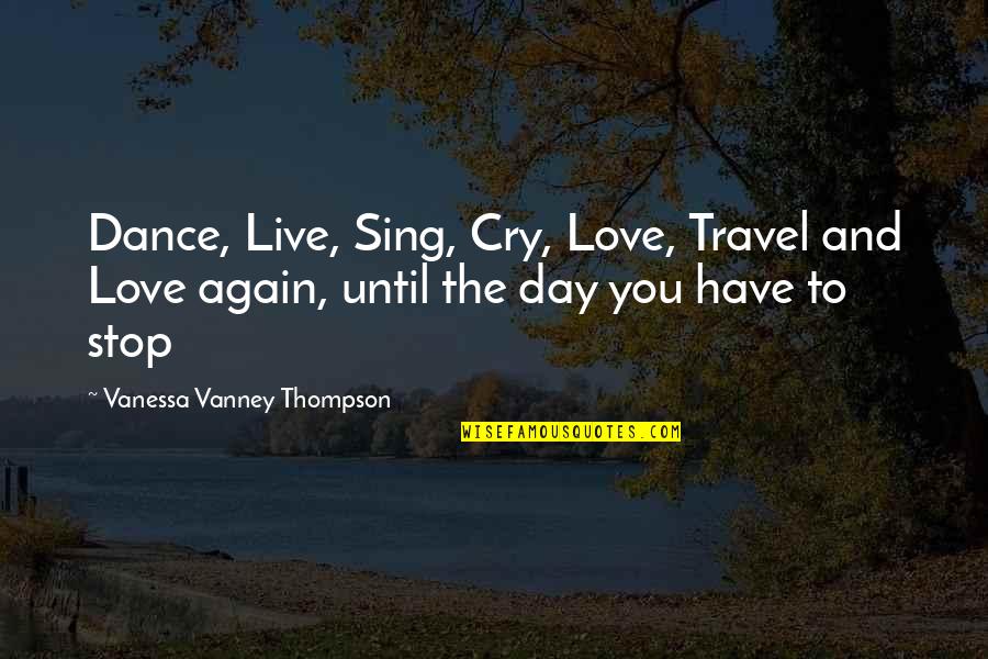 Love To Travel Quotes By Vanessa Vanney Thompson: Dance, Live, Sing, Cry, Love, Travel and Love