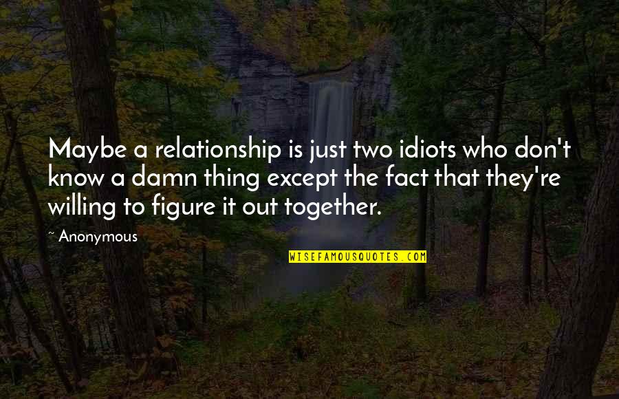 Love Together Quotes By Anonymous: Maybe a relationship is just two idiots who