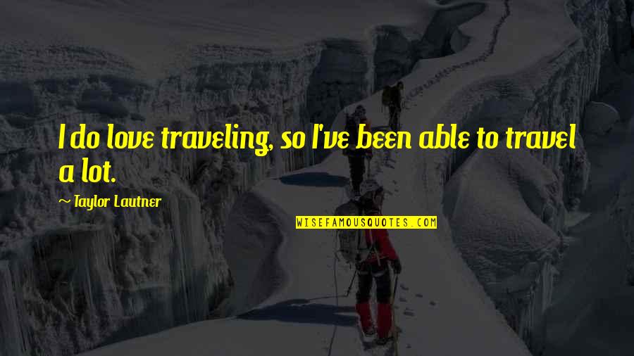 Love Travel Quotes By Taylor Lautner: I do love traveling, so I've been able