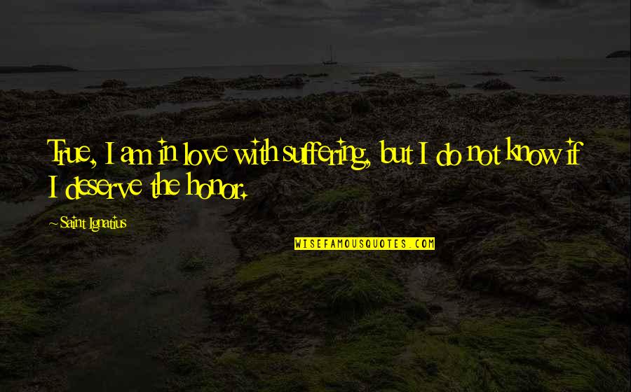 Love True Quotes By Saint Ignatius: True, I am in love with suffering, but
