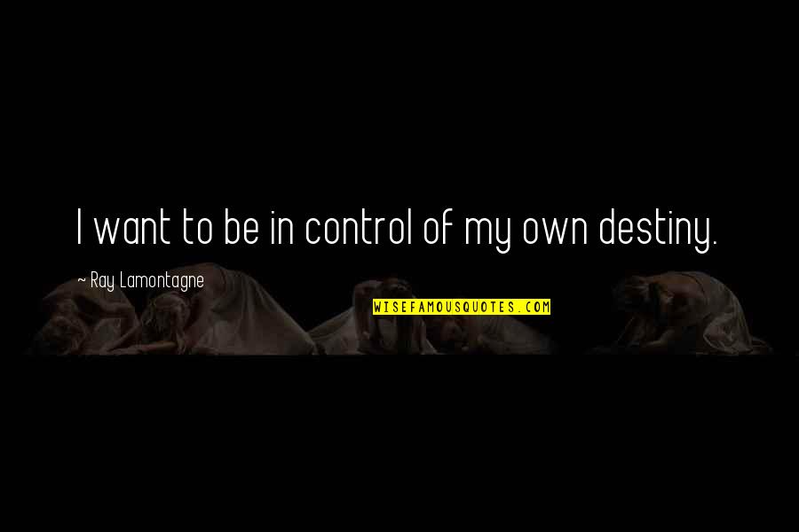 Love Turning Sour Quotes By Ray Lamontagne: I want to be in control of my Love Turning Sour Quotes By Ray Lamontagne: I want to be in control of my
