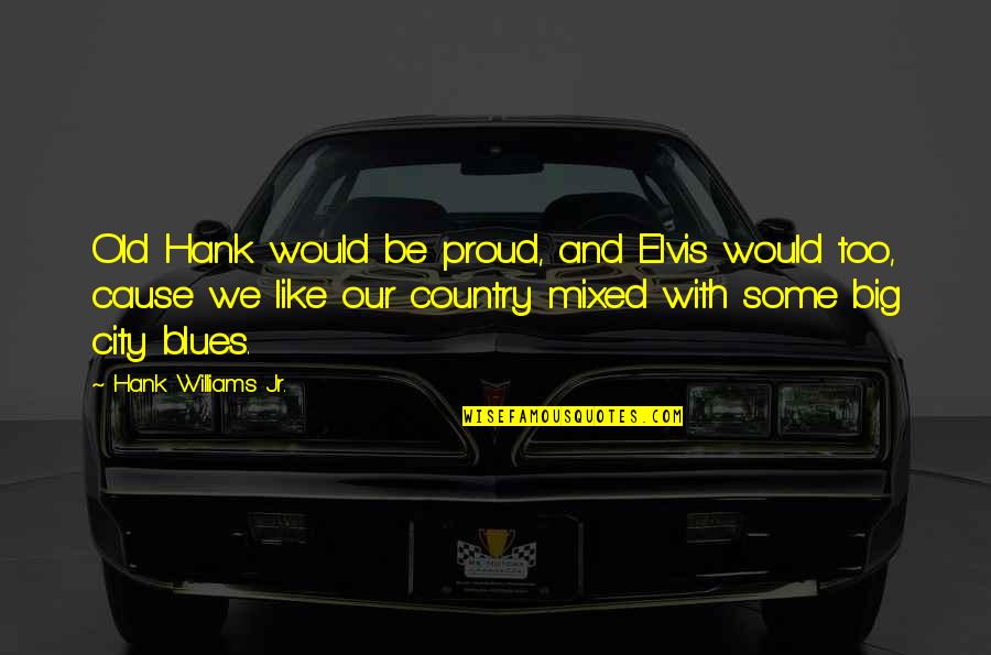 Love Tyres Quotes By Hank Williams Jr.: Old Hank would be proud, and Elvis would