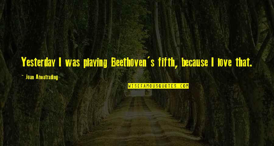 Love U More Than Yesterday Quotes By Joan Armatrading: Yesterday I was playing Beethoven's fifth, because I Love U More Than Yesterday Quotes By Joan Armatrading: Yesterday I was playing Beethoven's fifth, because I