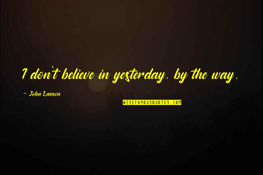 Love U More Than Yesterday Quotes By John Lennon: I don't believe in yesterday, by the way. Love U More Than Yesterday Quotes By John Lennon: I don't believe in yesterday, by the way.