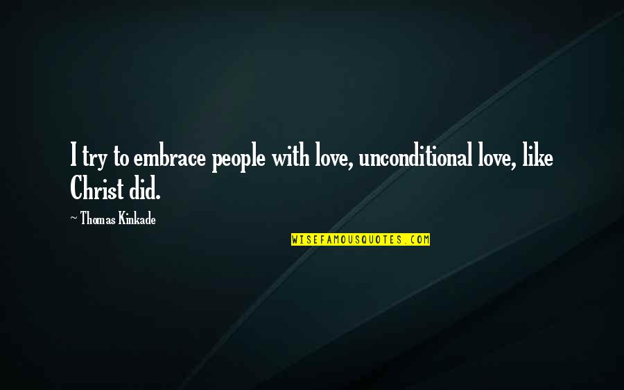 Love Unconditional Quotes By Thomas Kinkade: I try to embrace people with love, unconditional