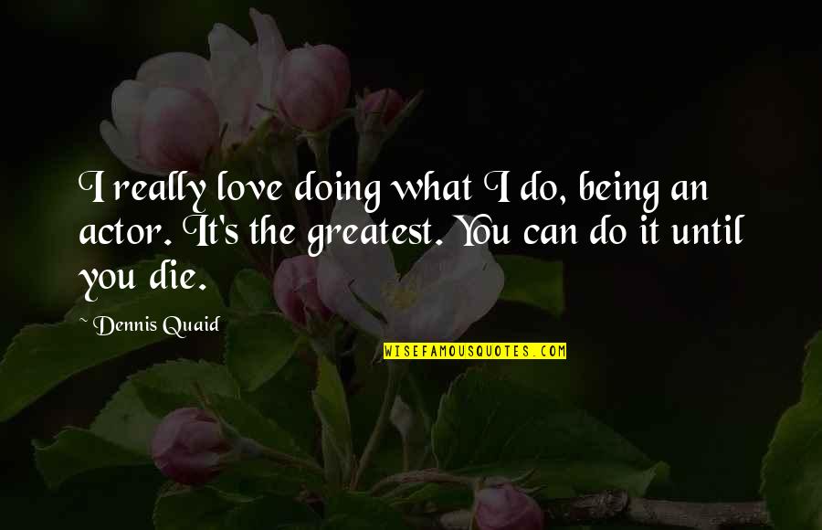 Love Until We Die Quotes By Dennis Quaid: I really love doing what I do, being