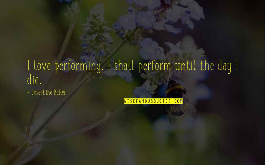 Love Until We Die Quotes By Josephine Baker: I love performing. I shall perform until the