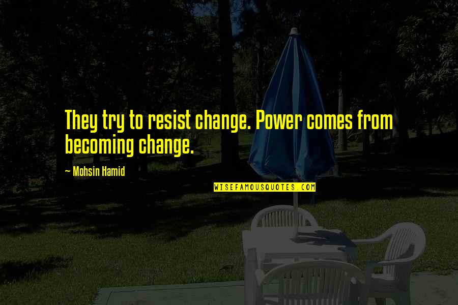 Love Version Funny Quotes By Mohsin Hamid: They try to resist change. Power comes from Love Version Funny Quotes By Mohsin Hamid: They try to resist change. Power comes from