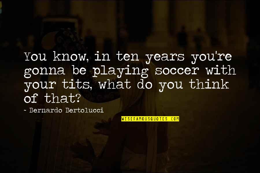 Love Vibes Quotes By Bernardo Bertolucci: You know, in ten years you're gonna be