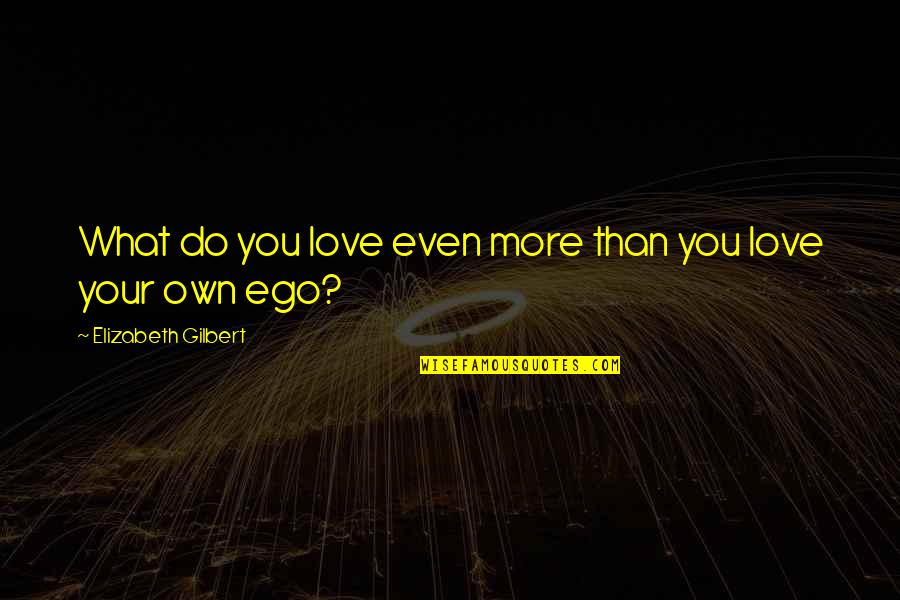Love Vs Ego Quotes By Elizabeth Gilbert: What do you love even more than you Love Vs Ego Quotes By Elizabeth Gilbert: What do you love even more than you
