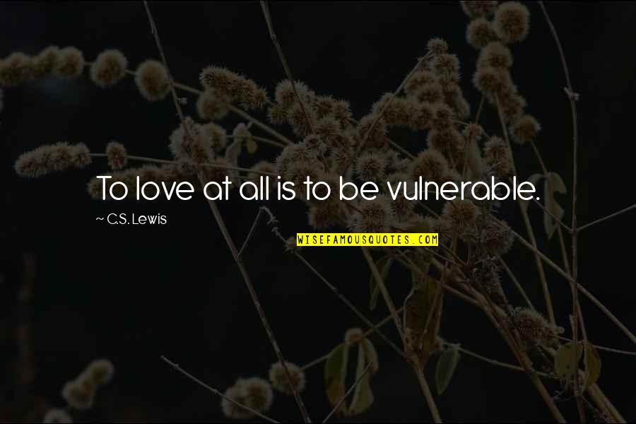 Love Vulnerable Quotes By C.S. Lewis: To love at all is to be vulnerable.