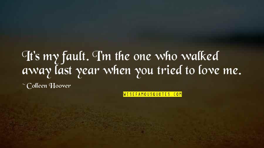 Love Walked Away Quotes By Colleen Hoover: It's my fault. I'm the one who walked