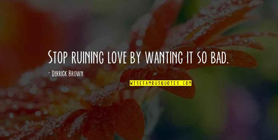 Love Wanting Quotes By Derrick Brown: Stop ruining love by wanting it so bad.