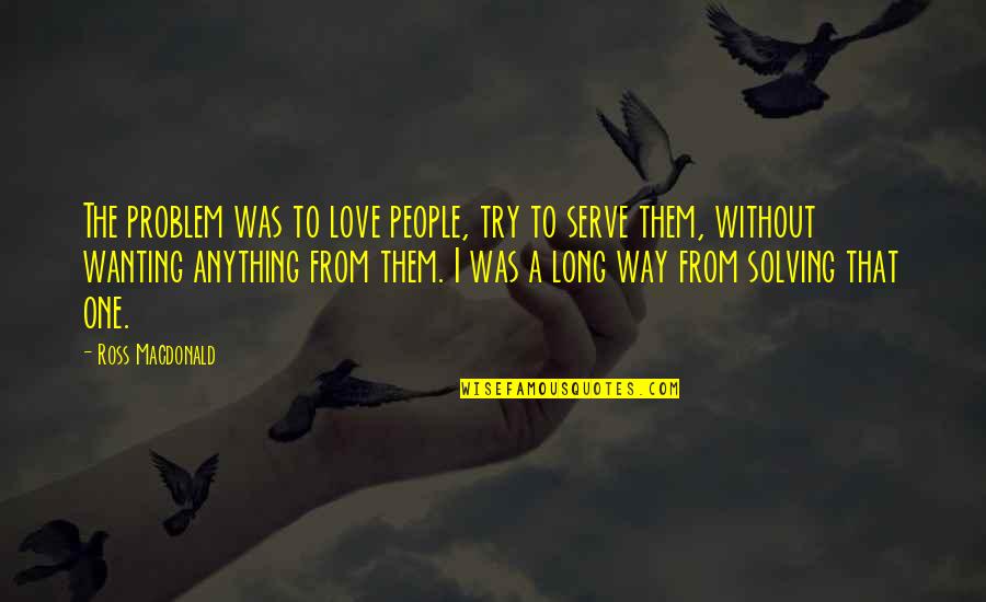 Love Wanting Quotes By Ross Macdonald: The problem was to love people, try to