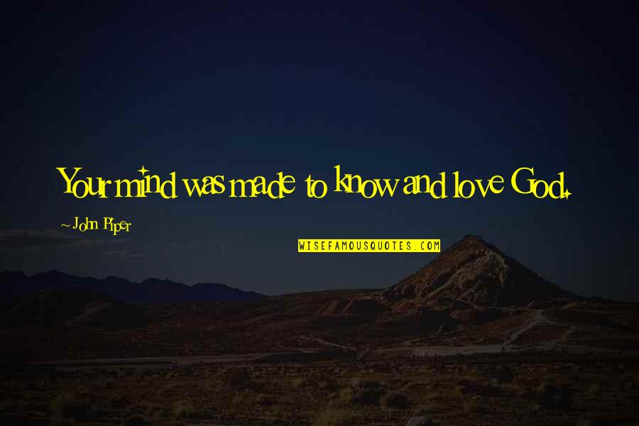 Love Was Made Quotes By John Piper: Your mind was made to know and love Love Was Made Quotes By John Piper: Your mind was made to know and love
