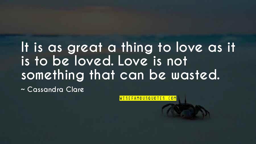 Love Wasted Quotes By Cassandra Clare: It is as great a thing to love