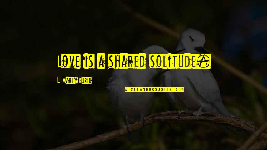 Love We Shared Quotes By Marty Rubin: Love is a shared solitude.