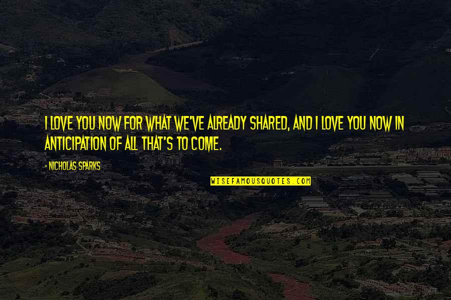 Love We Shared Quotes By Nicholas Sparks: I love you now for what we've already