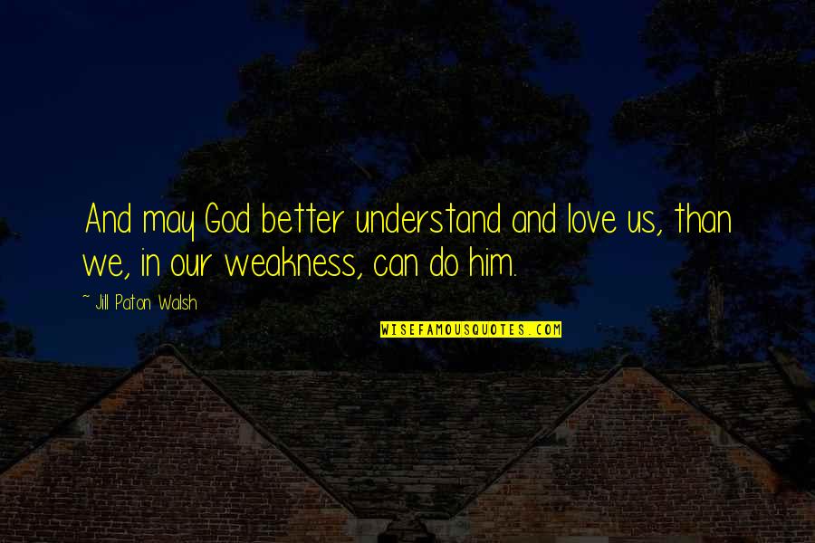 Love Weakness Quotes By Jill Paton Walsh: And may God better understand and love us,