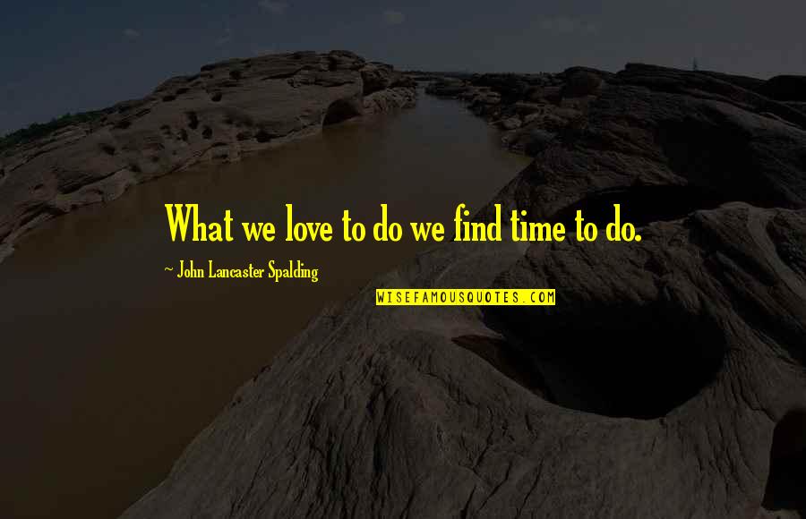 Love What We Do Quotes By John Lancaster Spalding: What we love to do we find time