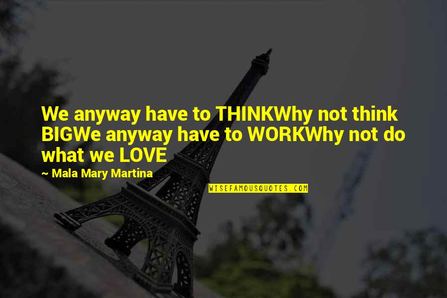 Love What We Do Quotes By Mala Mary Martina: We anyway have to THINKWhy not think BIGWe