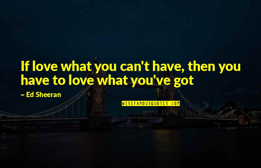 Love What You Got Quotes By Ed Sheeran: If love what you can't have, then you