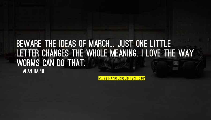 Love Whole Quotes By Alan Dapre: Beware the ideas of March... just one little