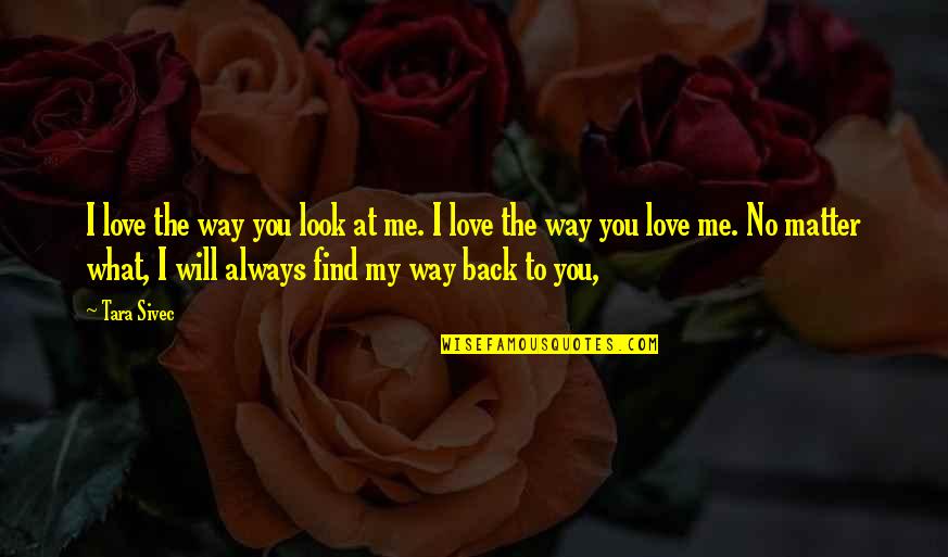 Love Will Always Find Its Way Back Quotes By Tara Sivec: I love the way you look at me. Love Will Always Find Its Way Back Quotes By Tara Sivec: I love the way you look at me.