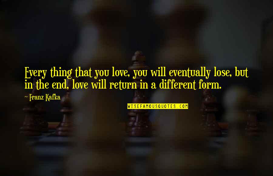 Love Will Return Quotes By Franz Kafka: Every thing that you love, you will eventually Love Will Return Quotes By Franz Kafka: Every thing that you love, you will eventually
