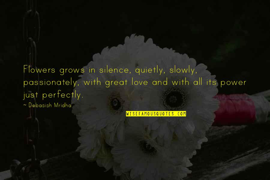 Love With Flowers Quotes By Debasish Mridha: Flowers grows in silence, quietly, slowly, passionately, with